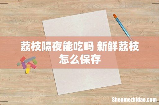 荔枝隔夜能吃吗 新鲜荔枝怎么保存