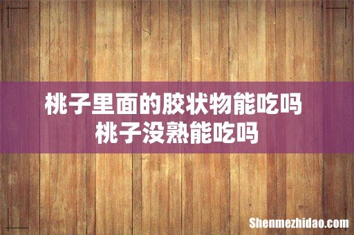 桃子里面的胶状物能吃吗 桃子没熟能吃吗