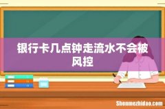 银行卡几点钟走流水不会被风控