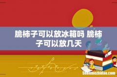 脆柿子可以放冰箱吗 脆柿子可以放几天