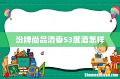 汾牌尚品清香53度酒怎样
