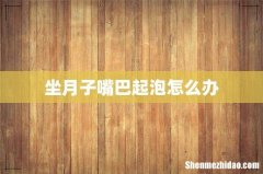 坐月子嘴巴起泡怎么办