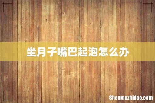 坐月子嘴巴起泡怎么办