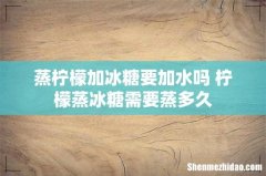 蒸柠檬加冰糖要加水吗 柠檬蒸冰糖需要蒸多久