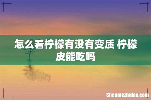 怎么看柠檬有没有变质 柠檬皮能吃吗