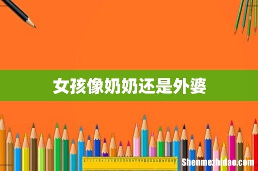 女孩像奶奶还是外婆