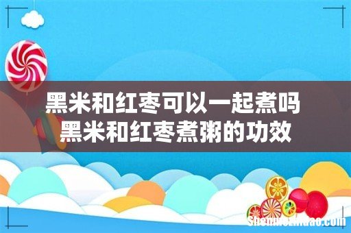 黑米和红枣可以一起煮吗 黑米和红枣煮粥的功效