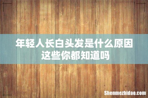 年轻人长白头发是什么原因 这些你都知道吗