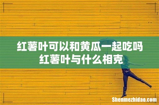 红薯叶可以和黄瓜一起吃吗 红薯叶与什么相克
