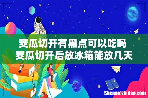 茭瓜切开有黑点可以吃吗 茭瓜切开后放冰箱能放几天