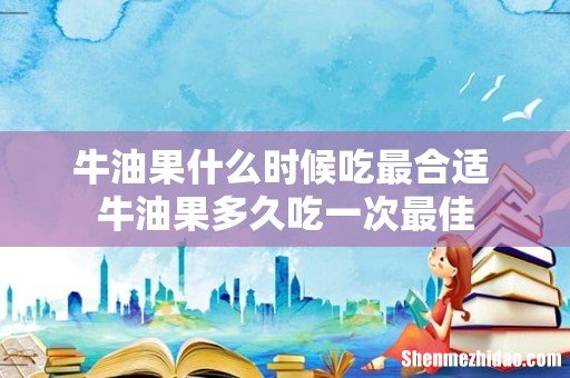 牛油果什么时候吃最合适 牛油果多久吃一次最佳