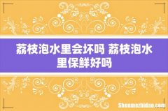 荔枝泡水里会坏吗 荔枝泡水里保鲜好吗