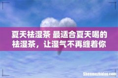 夏天祛湿茶 最适合夏天喝的祛湿茶，让湿气不再缠着你
