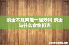 鹅蛋木耳肉能一起炒吗 鹅蛋与什么食物相克