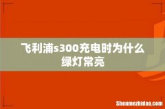 飞利浦s300充电时为什么绿灯常亮