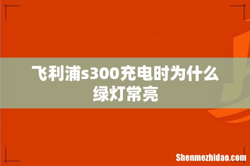 飞利浦s300充电时为什么绿灯常亮
