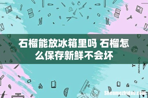 石榴能放冰箱里吗 石榴怎么保存新鲜不会坏