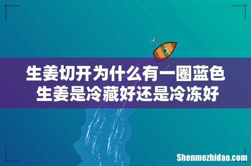 生姜切开为什么有一圈蓝色 生姜是冷藏好还是冷冻好