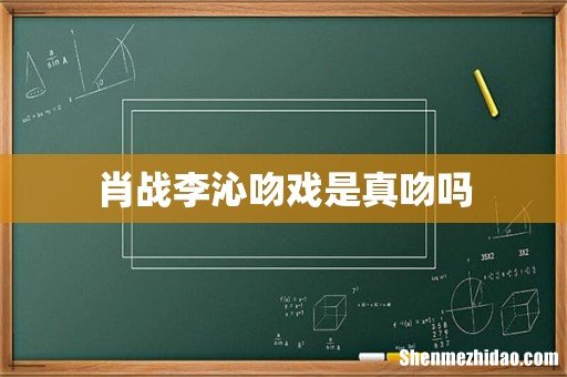 肖战李沁吻戏是真吻吗
