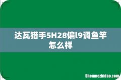 达瓦猎手5H28偏l9调鱼竿怎么样