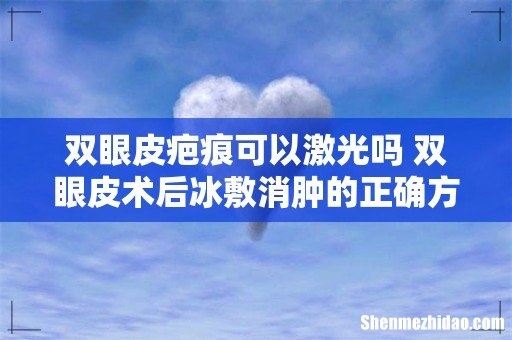双眼皮疤痕可以激光吗 双眼皮术后冰敷消肿的正确方法