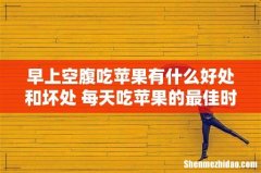 早上空腹吃苹果有什么好处和坏处 每天吃苹果的最佳时间