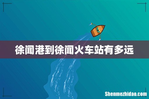 徐闻港到徐闻火车站有多远
