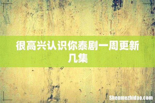很高兴认识你泰剧一周更新几集