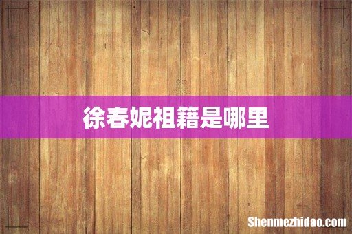 徐春妮祖籍是哪里