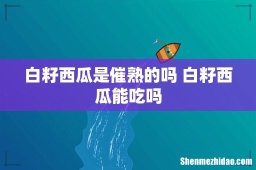 白籽西瓜是催熟的吗 白籽西瓜能吃吗