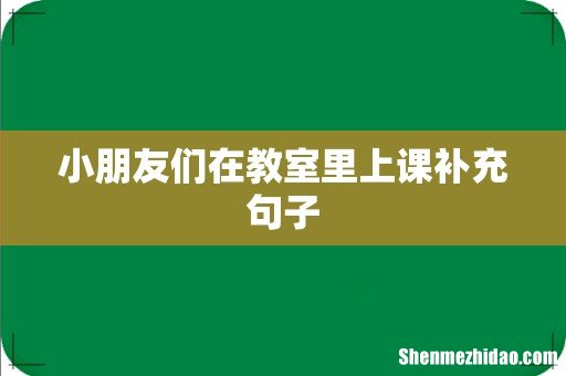 小朋友们在教室里上课补充句子