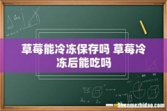草莓能冷冻保存吗 草莓冷冻后能吃吗
