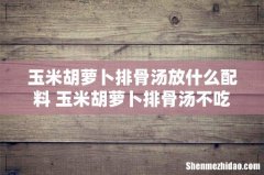 玉米胡萝卜排骨汤放什么配料 玉米胡萝卜排骨汤不吃排骨多少热量