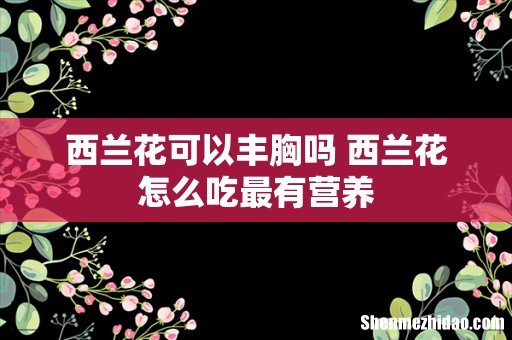 西兰花可以丰胸吗 西兰花怎么吃最有营养