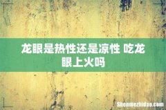 龙眼是热性还是凉性 吃龙眼上火吗