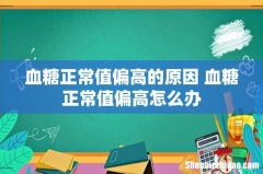 血糖正常值偏高的原因 血糖正常值偏高怎么办