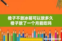 橙子不放冰箱可以放多久 橙子放了一个月能吃吗