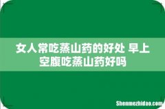 女人常吃蒸山药的好处 早上空腹吃蒸山药好吗