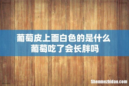 葡萄皮上面白色的是什么 葡萄吃了会长胖吗