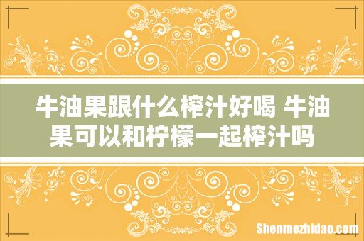 牛油果跟什么榨汁好喝 牛油果可以和柠檬一起榨汁吗