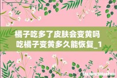 橘子吃多了皮肤会变黄吗 吃橘子变黄多久能恢复_1