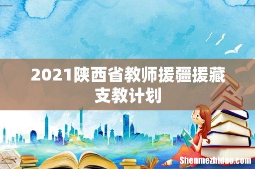 2021陕西省教师援疆援藏支教计划