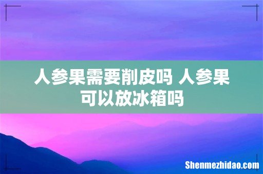 人参果需要削皮吗 人参果可以放冰箱吗