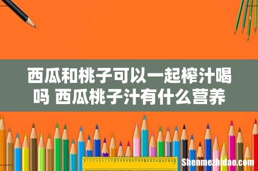西瓜和桃子可以一起榨汁喝吗 西瓜桃子汁有什么营养