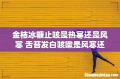金桔冰糖止咳是热寒还是风寒 舌苔发白咳嗽是风寒还是风热