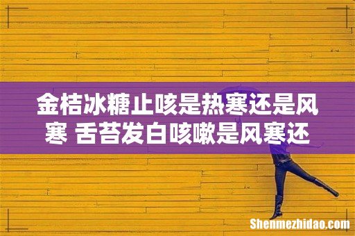 金桔冰糖止咳是热寒还是风寒 舌苔发白咳嗽是风寒还是风热