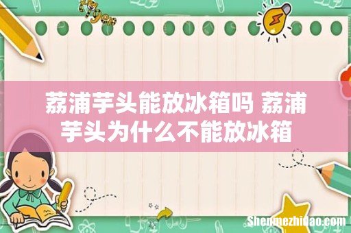 荔浦芋头能放冰箱吗 荔浦芋头为什么不能放冰箱