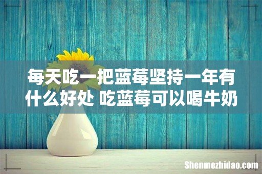 每天吃一把蓝莓坚持一年有什么好处 吃蓝莓可以喝牛奶吗