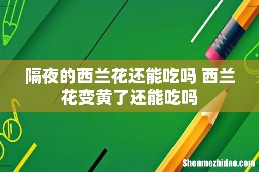 隔夜的西兰花还能吃吗 西兰花变黄了还能吃吗