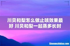 川贝和梨怎么做止咳效果最好 川贝和梨一起蒸多长时间